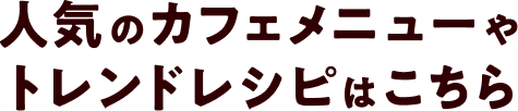 人気のカフェメニューやトレンドレシピはこちら