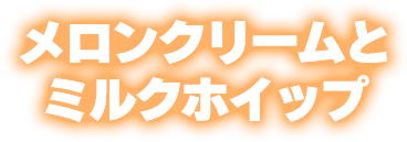 メロンクリームとミルクホイップ