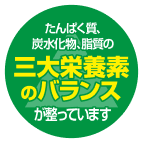 たんぱく質、炭水化物、脂質の三大栄養素のバランスが整っています