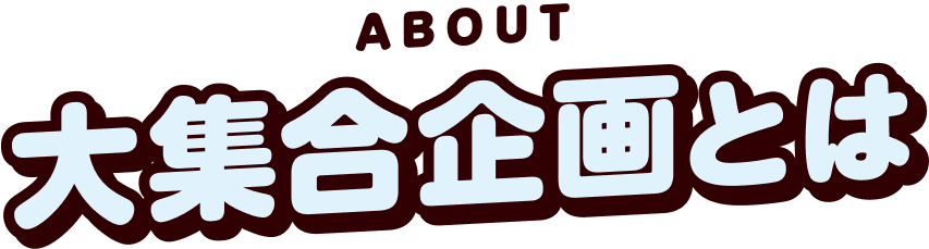 ABOUT 大集合企画とは