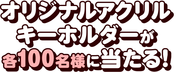オリジナルアクリルキーホルダーが各100名様に当たる！