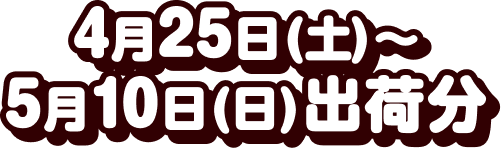4月25日(土)～5月10日(日)出荷分