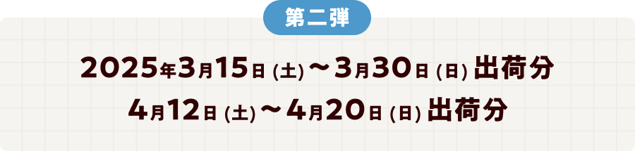第二弾 2025年3月15日（土）～3月30日（日）　4月12日（土）～4月20日（日）出荷分