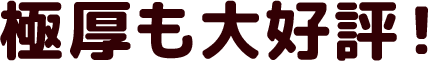 極厚も大好評！