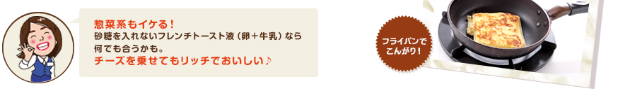 惣菜計もイケる！砂糖を入れないフレンチトースト液（牛乳＋卵）なら何でも合うかも。チーズを載せてもリッチでおいしい♪
