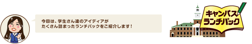 今回は、学生さん達のアイディアがたくさん詰まったランチパックをご紹介します！