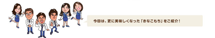 今回は、更に美味しくなった「きなこもち」をご紹介！