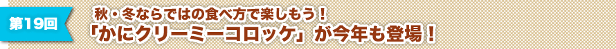 第19回 秋・冬ならではの食べ方で楽しもう！「かにクリーミーコロッケ」が今年も登場！