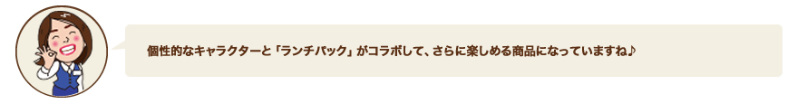 個性的なキャラクターと「ランチパック」がコラボして、さらに楽しめる商品になっていますね♪