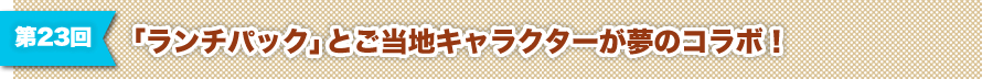第23回 ランチパックとご当地キャラクターが夢のコラボ！