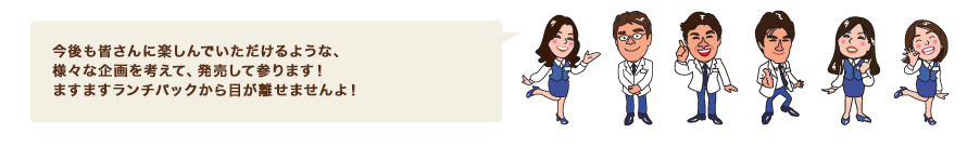 今後も皆さんに楽しんでいただけるような、様々な企画を考えて、発売して参ります！　ますますランチパックから目が離せませんよ！