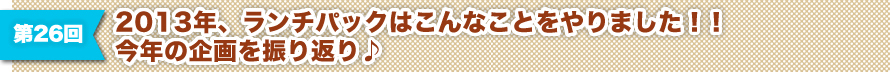 第26回 2013年、ランチパックはこんなことをやりました！！　今年の企画を振り返り♪