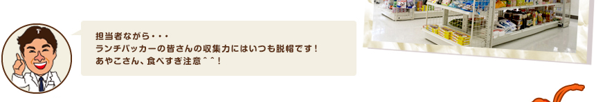 担当者ながら・・・ランチパッカーの皆さんの収集力にはいつも脱帽です！あやこさん、食べすぎ注意＾＾！