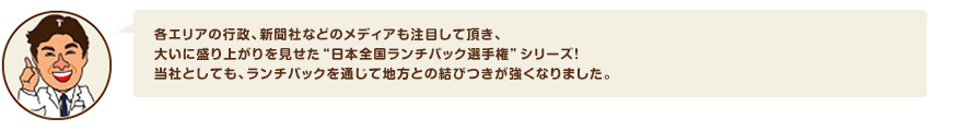 各エリアの行政、新聞社などのメディアも注目して頂き、大いに盛り上がりを見せた“日本全国ランチパック選手権”シリーズ！当社としても、ランチパックを通じて地方との結びつきが強くなりました。