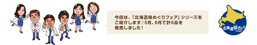 今回は、「北海道味めぐりフェア」シリーズをご紹介します♪5月、6月で計6品を発売しました！