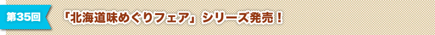 第35回 「北海道味めぐりフェア」シリーズ発売！