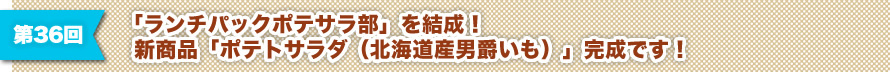 第36回 「ランチパックポテサラ部」を結成！新商品「ポテトサラダ（北海道産男爵いも）」完成です！