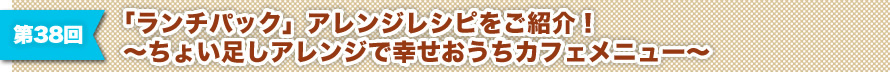 第38回 「ランチパック」アレンジレシピをご紹介！～ちょい足しアレンジで幸せおうちカフェメニュー～