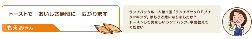 川柳：トーストで　おいしさ無限に　広がります（もえみさん）　コメント：ランチパックルーム第１回「ランチパックＤＥプチクッキング」はもうご覧になりましたか？トーストして美味しいランチパック、今度教えてください！