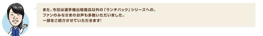 また、今回は選手権出場商品以外の「ランチパック」シリーズへの、ファンのみなさまのお声も多数いただいました。一部をご紹介させていただきます！