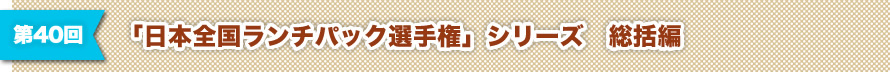 第40回 「日本全国ランチパック選手権」シリーズ　総括編
