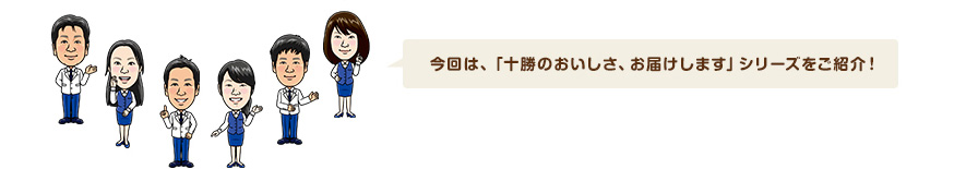 今回は、「十勝のおいしさ、お届けします」シリーズをご紹介！