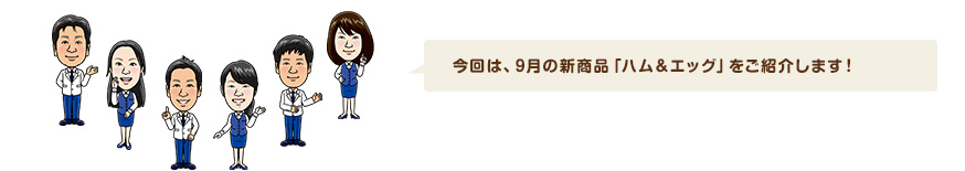 今回は、9月の新商品「ハム＆エッグ」をご紹介します！