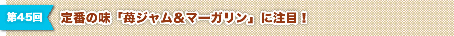 第45回 定番の味「苺ジャム＆マーガリン」に注目！