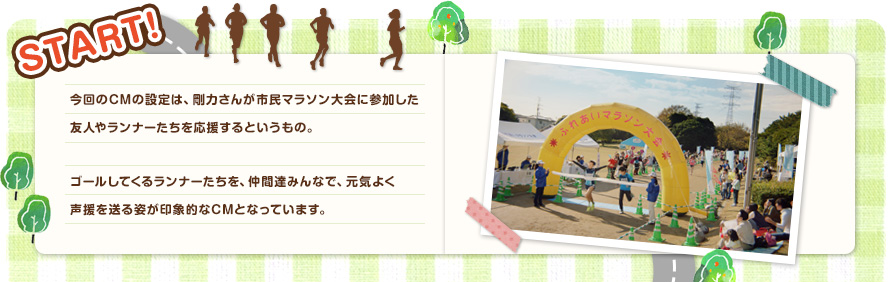 今回のCMの設定は、剛力さんが市民マラソン大会に参加した友人やランナーたちを応援するというもの。ゴールしてくるランナーたちを、仲間達みんなで、元気よく声援を送る姿が印象的なCMとなっています。