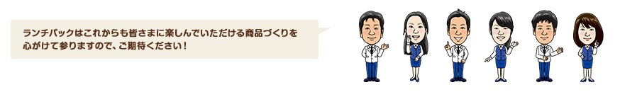 ランチパックはこれからも皆さまに楽しんでいただける商品づくりを心がけて参りますので、ご期待ください！