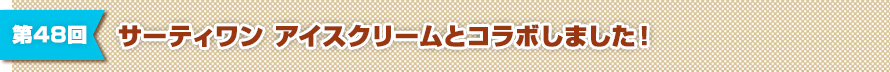 第48回 サーティワン アイスクリームとコラボしました！