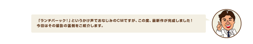 「ランチパーック！」というかけ声でおなじみのCMですが、この度、最新作が完成しました！今回はその撮影の裏側をご紹介します。