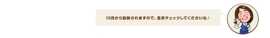 10月から放映されますので、是非チェックしてくださいね♪