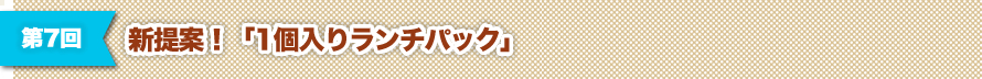 第7回 新提案！「1個入りランチパック」