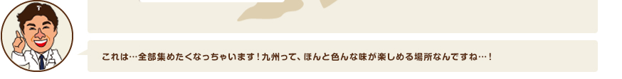 これは…全部集めたくなっちゃいます！九州って、ほんと色んな味が楽しめる場所なんですね…！